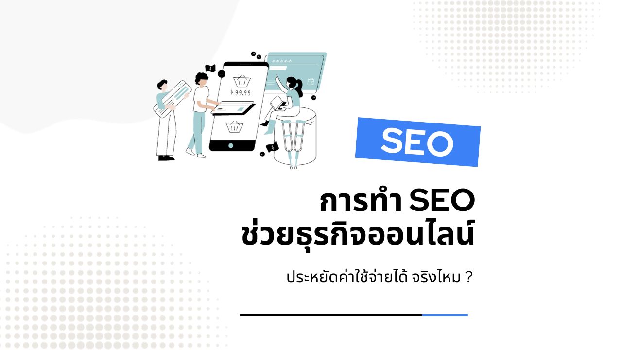 การทำ SEO ช่วยธุรกิจออนไลน์ ประหยัดค่าใช้จ่ายได้ จริงไหม ?